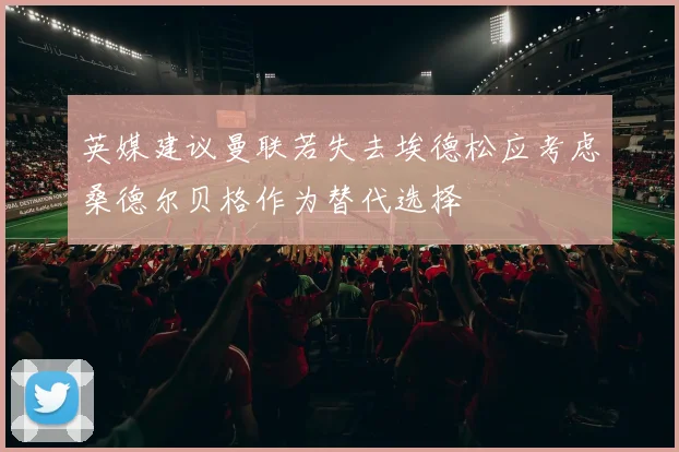 英媒建议曼联若失去埃德松应考虑桑德尔贝格作为替代选择