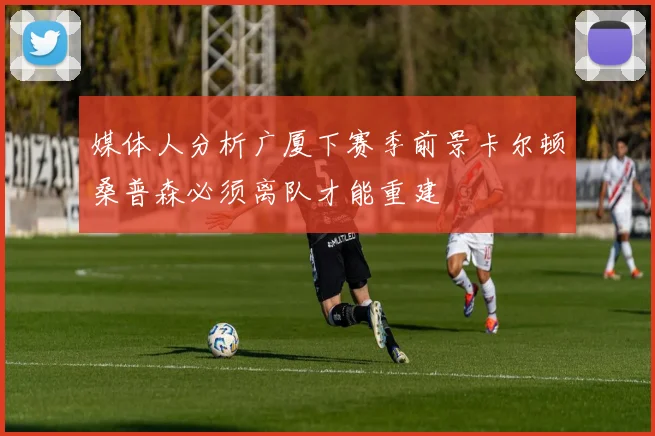 媒体人分析广厦下赛季前景卡尔顿桑普森必须离队才能重建