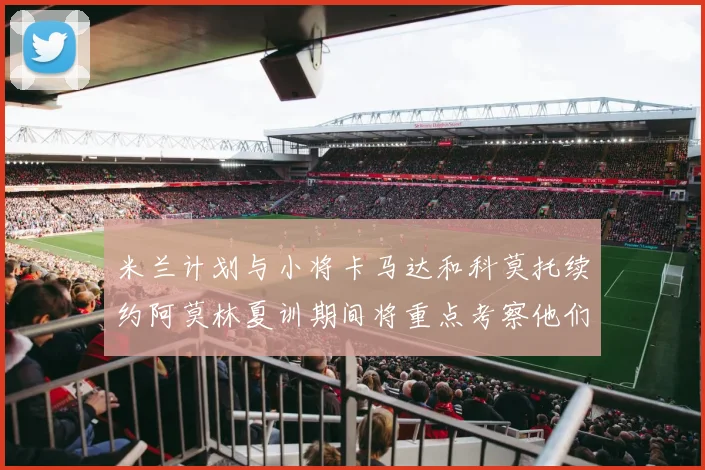 米兰计划与小将卡马达和科莫托续约阿莫林夏训期间将重点考察他们