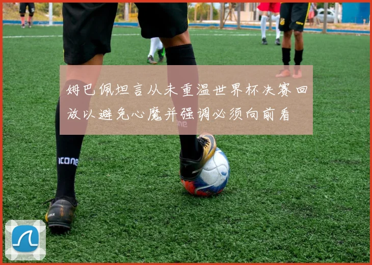 姆巴佩坦言从未重温世界杯决赛回放以避免心魔并强调必须向前看