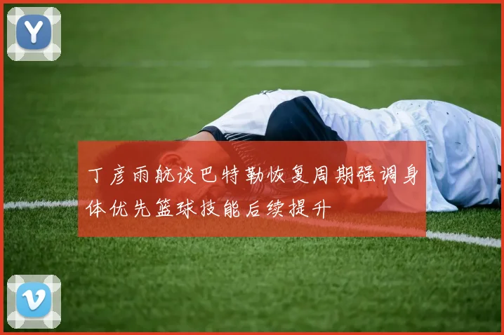 丁彦雨航谈巴特勒恢复周期强调身体优先篮球技能后续提升
