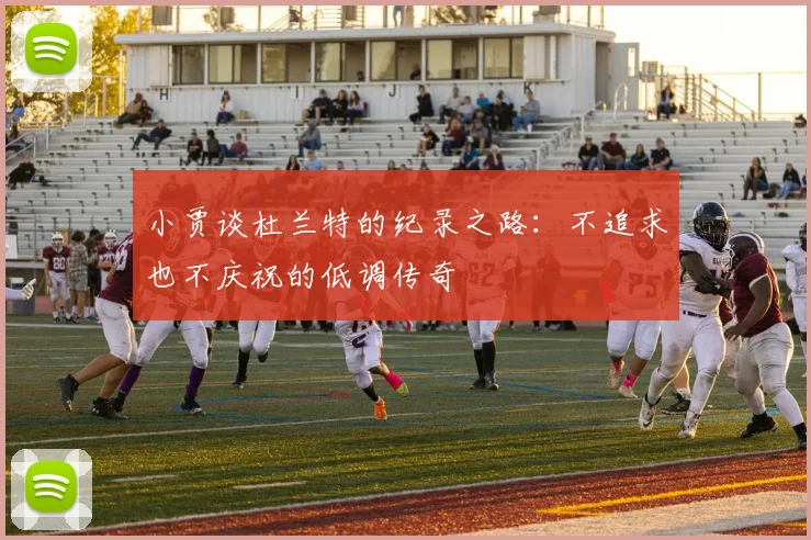 小贾谈杜兰特的纪录之路：不追求也不庆祝的低调传奇