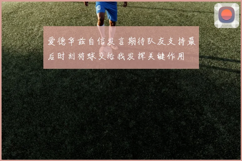 爱德华兹自信发言期待队友支持最后时刻将球交给我发挥关键作用