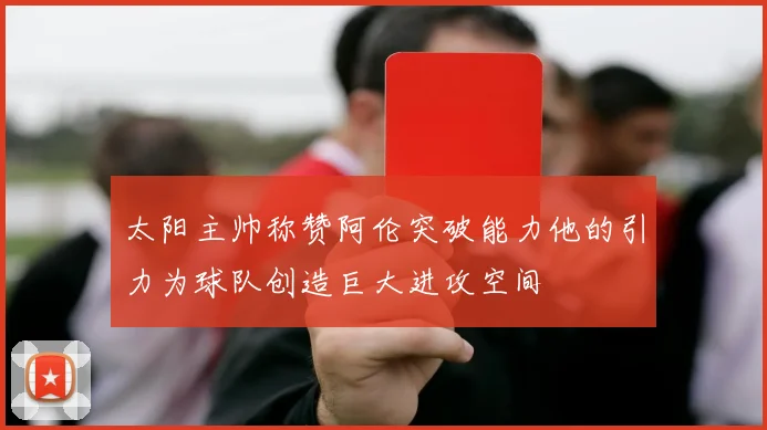 太阳主帅称赞阿伦突破能力他的引力为球队创造巨大进攻空间