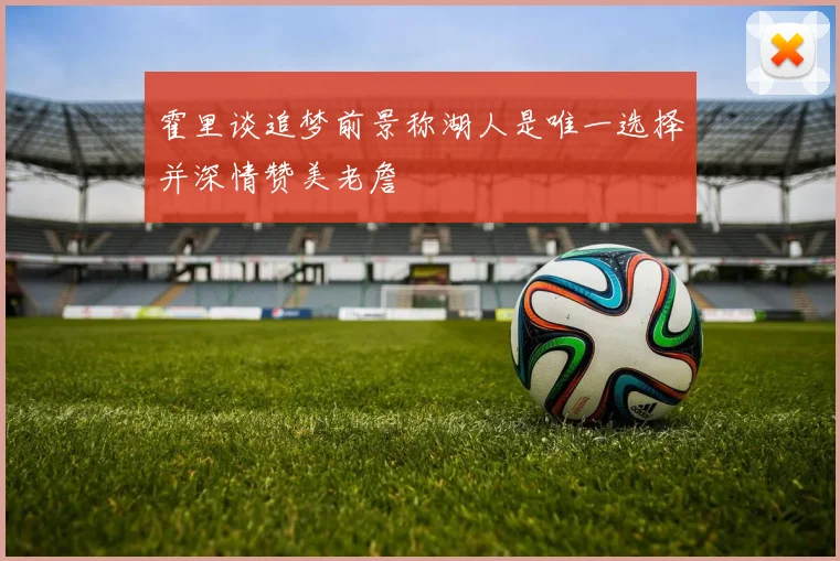 霍里谈追梦前景称湖人是唯一选择并深情赞美老詹