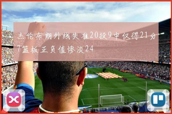 杰伦布朗外线失准20投9中仅得21分7篮板正负值惨淡24