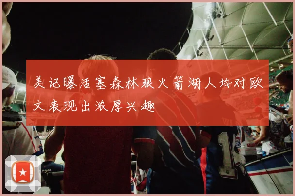 美记曝活塞森林狼火箭湖人均对欧文表现出浓厚兴趣