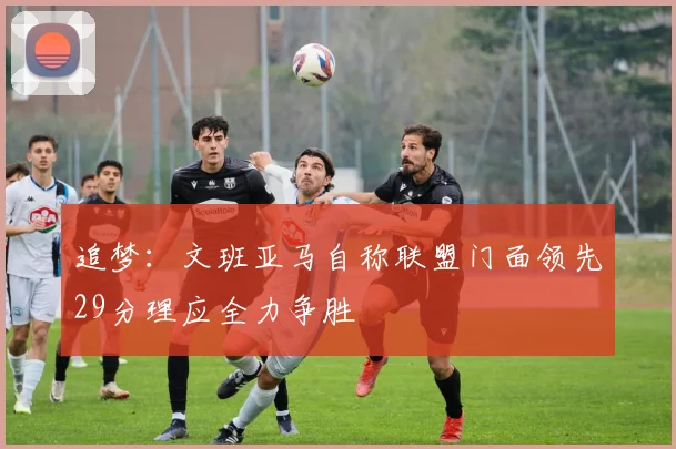 追梦：文班亚马自称联盟门面领先29分理应全力争胜