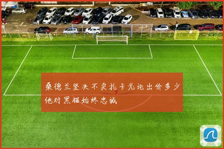 桑德兰坚决不卖扎卡无论出价多少他对黑猫始终忠诚