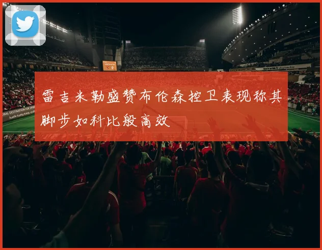 雷吉米勒盛赞布伦森控卫表现称其脚步如科比般高效