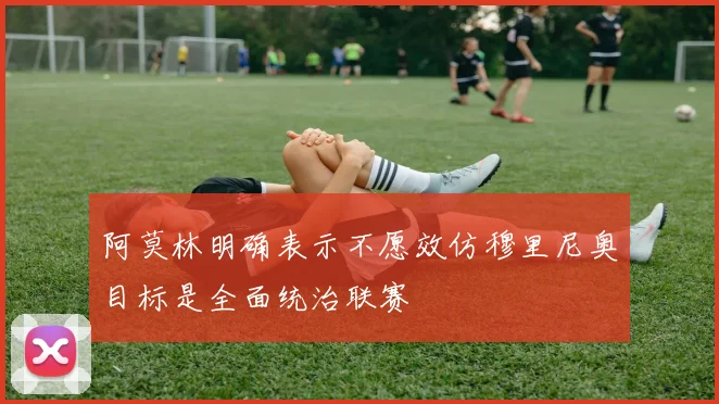 阿莫林明确表示不愿效仿穆里尼奥目标是全面统治联赛