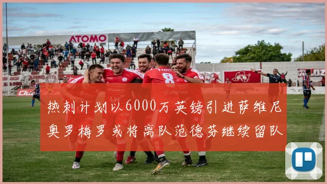 热刺计划以6000万英镑引进萨维尼奥罗梅罗或将离队范德芬继续留队