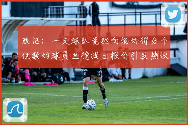 狼记：一支球队竟然向场均得分个位数的球员里德提出报价引发热议