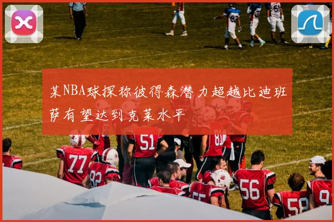 某NBA球探称彼得森潜力超越比迪班萨有望达到克莱水平